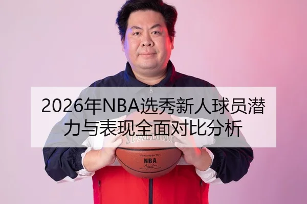 2026年NBA选秀新人球员潜力与表现全面对比分析