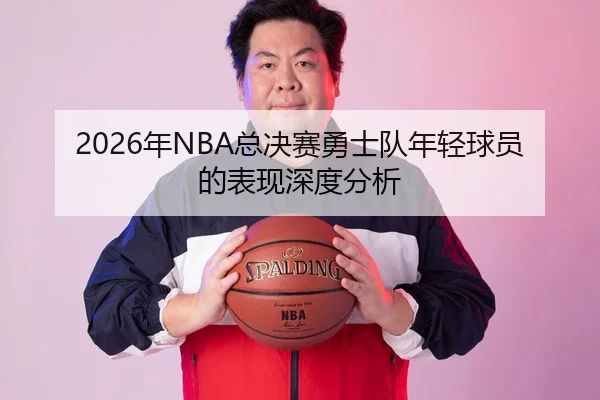 2026年NBA总决赛勇士队年轻球员的表现深度分析