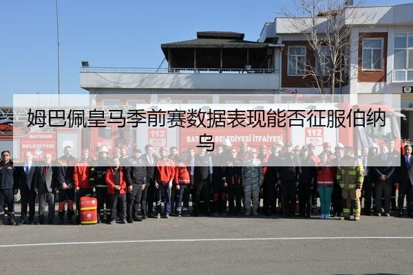 姆巴佩皇马季前赛数据表现能否征服伯纳乌