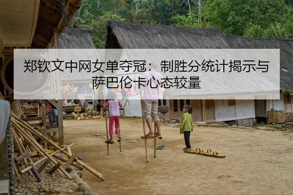 郑钦文中网女单夺冠：制胜分统计揭示与萨巴伦卡心态较量