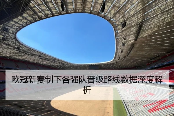 欧冠新赛制下各强队晋级路线数据深度解析