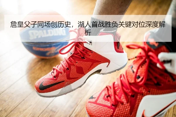 詹皇父子同场创历史，湖人首战胜负关键对位深度解析