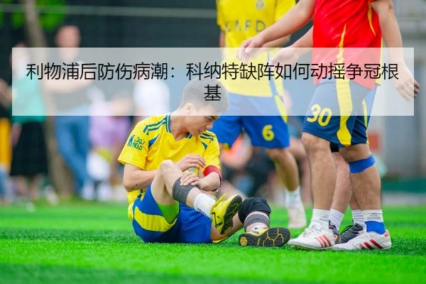 利物浦后防伤病潮：科纳特缺阵如何动摇争冠根基