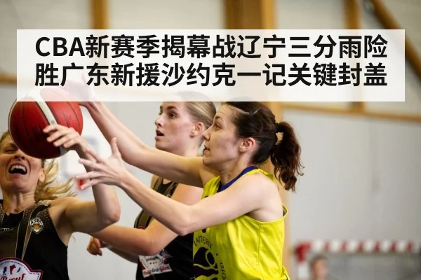 CBA新赛季揭幕战辽宁三分雨险胜广东新援沙约克一记关键封盖